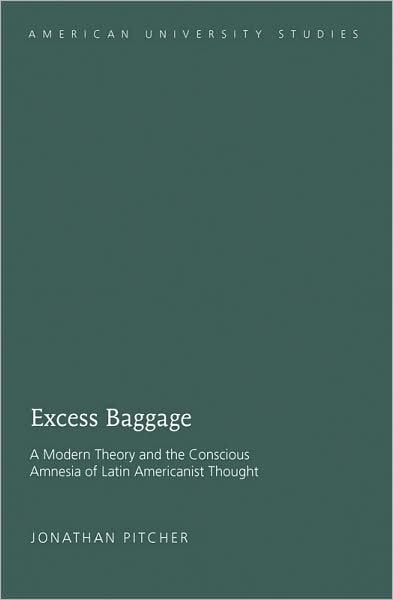 Excess Baggage: A Modern Theory and the Conscious Amnesia of Latin Americanist Thought - American University Studies - Jonathan Pitcher - Books - Peter Lang Publishing Inc - 9781433104404 - January 27, 2009