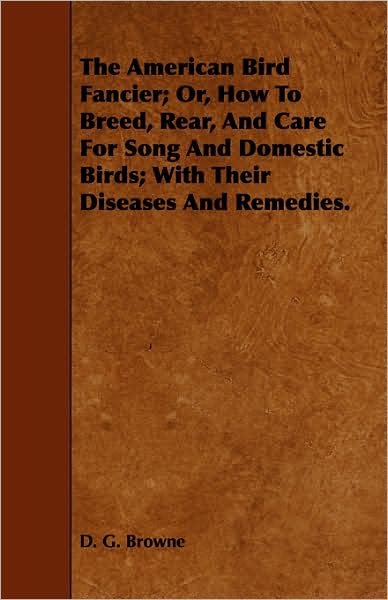 Cover for D G Browne · The American Bird Fancier; Or, How to Breed, Rear, and Care for Song and Domestic Birds; with Their Diseases and Remedies. (Paperback Bog) (2008)