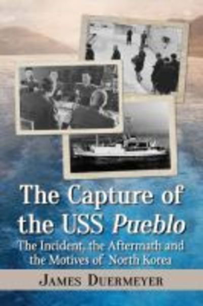 Cover for James Duermeyer · The Capture of the USS Pueblo: The Incident, the Aftermath and the Motives of North Korea (Paperback Book) (2018)