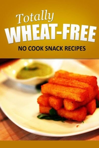 Cover for Totally Wheat Free · Totally Wheat Free - No Cook Snacks Recipes: Wheat Free Cooking for the Wheat Free Grain Free, Wheat Free Dairy Free Lifestyle (Paperback Book) (2014)