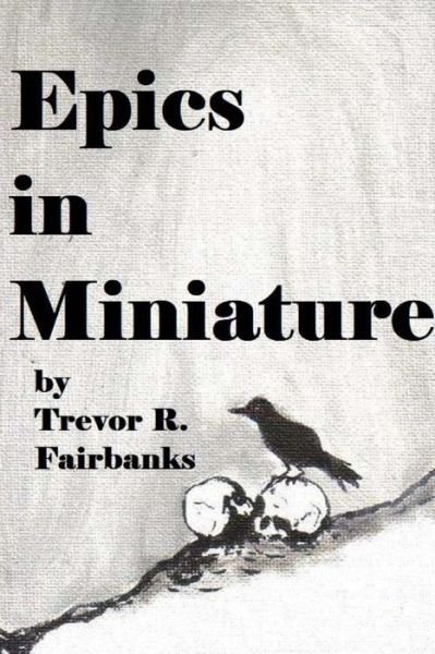 Cover for Trevor R Fairbanks · Epics in Miniature: Final Poems 2008-2012 (Pocketbok) (2014)