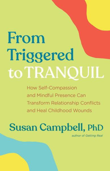 Cover for PhD, Susan Campbell, · From Triggered to Tranquil: How Self-Compassion and Mindful Presence Can Transform Relationship Conflicts and Heal Childhood Wounds (Paperback Book) (2021)