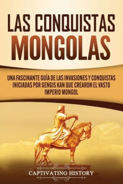 Cover for Captivating History · Las Conquistas Mongolas: Una Fascinante Guia de las Invasiones y Conquistas Iniciadas por Gengis Kan Que Crearon el Vasto Imperio Mongol (Paperback Book) (2020)