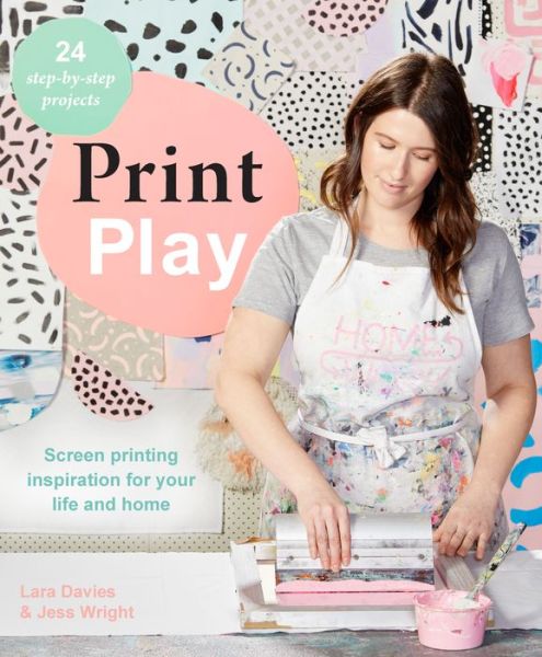 Cover for Lara Davies · Print Play: Screen Printing Inspiration for Your Life and Home (Paperback Book) (2018)