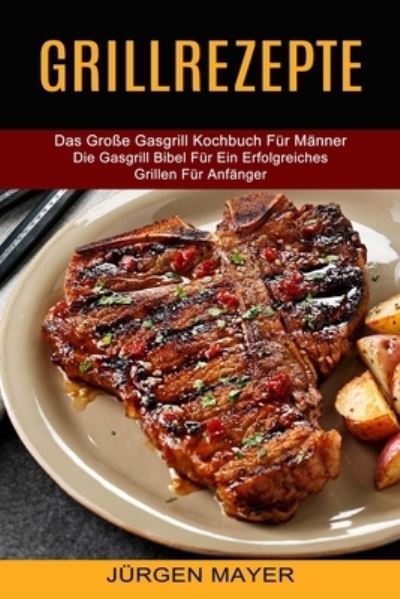 Grillrezepte: Das Grosse Gasgrill Kochbuch Fur Manner (Die Gasgrill Bibel Fur Ein Erfolgreiches Grillen Fur Anfanger) - Jurgen Mayer - Books - Alex Howard - 9781774850404 - May 29, 2021