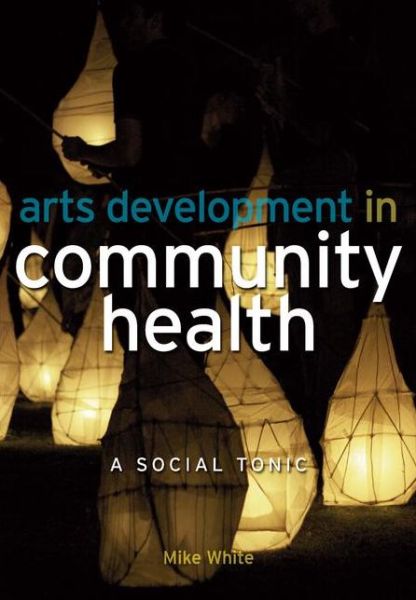 Arts Development in Community Health: A Social Tonic - Mike White - Książki - Taylor & Francis Ltd - 9781846191404 - 25 marca 2009