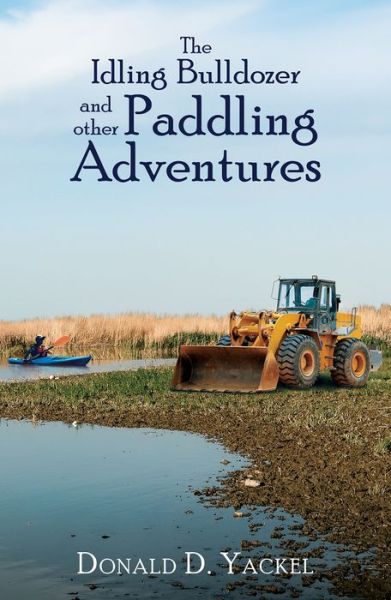 Cover for Donald D Yackel · The Idling Bulldozer and Other Paddling Adventures (Hardcover Book) (2018)