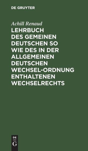 Cover for Achilles Renaud · Lehrbuch des Gemeinen Deutschen So Wie des in der Allgemeinen Deutschen Wechsel-Ordnung Enthaltenen Wechselrechts (Bok) (1901)