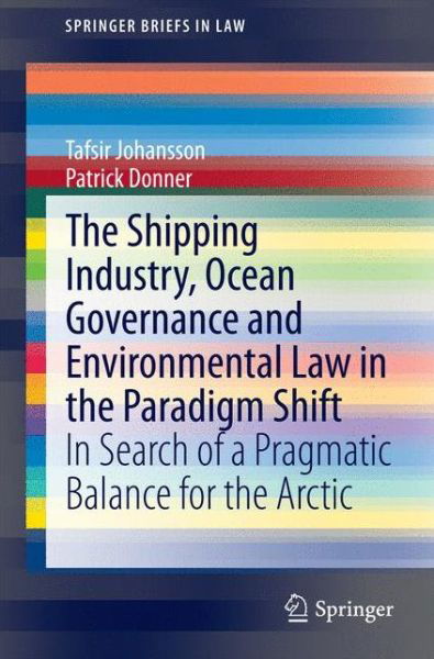 Cover for Tafsir Johansson · The Shipping Industry, Ocean Governance and Environmental Law in the Paradigm Shift: In Search of a Pragmatic Balance for the Arctic - SpringerBriefs in Law (Paperback Bog) [2015 edition] (2014)