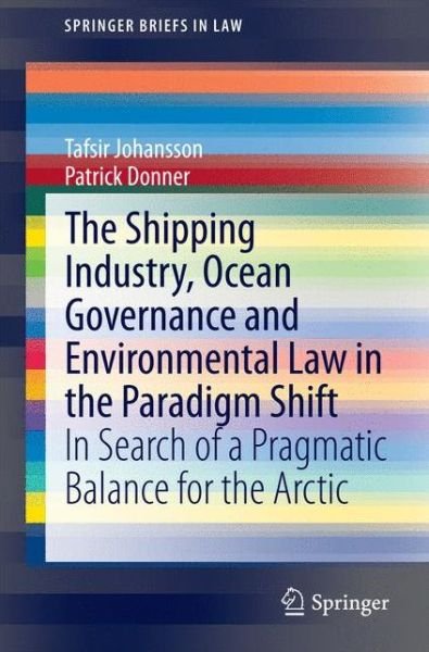 The Shipping Industry, Ocean Governance and Environmental Law in the Paradigm Shift: In Search of a Pragmatic Balance for the Arctic - SpringerBriefs in Law - Tafsir Johansson - Bøger - Springer International Publishing AG - 9783319125404 - 5. december 2014