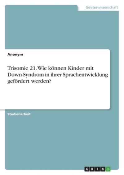 Trisomie 21. Wie koennen Kinder mit Down-Syndrom in ihrer Sprachentwicklung gefoerdert werden? - Anonym - Bøger - Grin Verlag - 9783346503404 - 1. september 2021