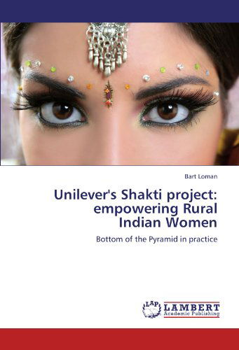Unilever's Shakti Project: Empowering Rural Indian Women, Bottom of the Pyramid in Practice - Bart Loman - Books - LAP LAMBERT Academic Publishing - 9783838352404 - March 22, 2010