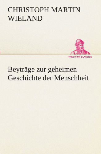 Beyträge Zur Geheimen Geschichte Der Menschheit (Tredition Classics) (German Edition) - Christoph Martin Wieland - Książki - tredition - 9783842494404 - 4 maja 2012