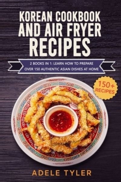 Cover for Tyler Adele Tyler · Korean Cookbook And Air Fryer Recipes: 2 Books In 1: Learn How To Prepare Over 150 Authentic Asian Dishes At Home (Paperback Book) (2021)
