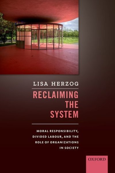 Cover for Herzog, Lisa (Professor of Political Philosophy and Theory, Professor of Political Philosophy and Theory, School of Public Policy, Technical University of Munich) · Reclaiming the System: Moral Responsibility, Divided Labour, and the Role of Organizations in Society (Hardcover Book) (2018)