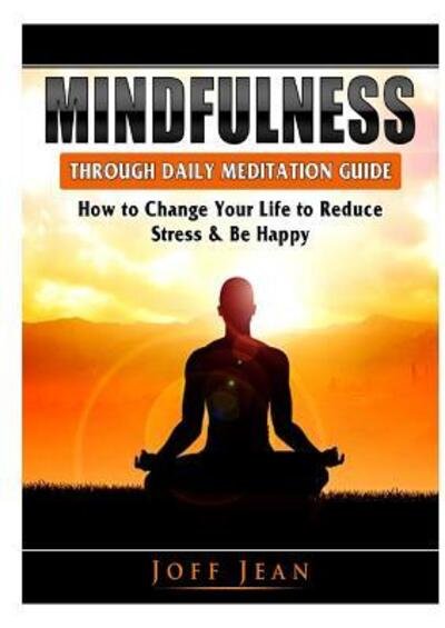 Cover for Joff Jean · Mindfulness Through Daily Meditation Guide: How to Change Your Life to Reduce Stress &amp; Be Happy (Paperback Book) (2019)
