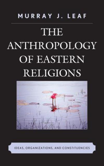 Cover for Murray J. Leaf · The Anthropology of Eastern Religions: Ideas, Organizations, and Constituencies (Hardcover Book) (2014)