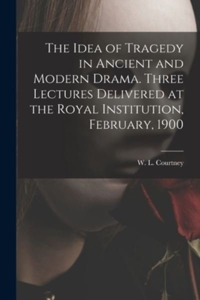 Cover for W L (William Leonard) 18 Courtney · The Idea of Tragedy in Ancient and Modern Drama. Three Lectures Delivered at the Royal Institution, February, 1900 (Paperback Bog) (2021)