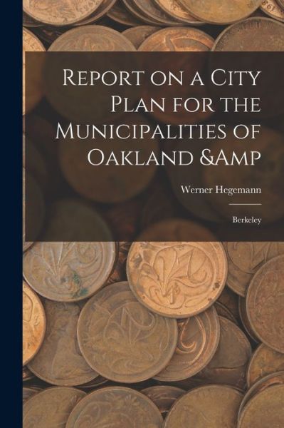 Cover for Werner Hegemann · Report on a City Plan for the Municipalities of Oakland &amp; Berkeley (Book) (2022)