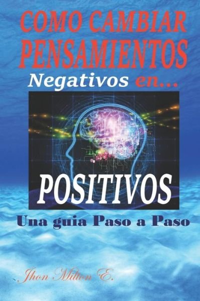 Cover for Jhon Milton E · Como Cambiar Pensamientos Negativos en Positivos (Paperback Bog) (2019)