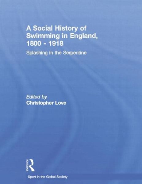 Cover for Christopher Love · A Social History of Swimming in England, 1800 – 1918: Splashing in the Serpentine - Sport in the Global Society (Paperback Book) (2015)