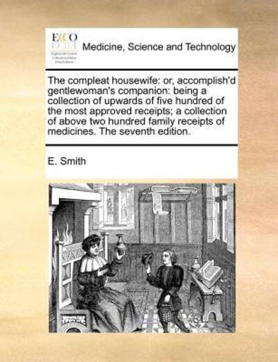The Compleat Housewife: Or, Accomplish'd Gentlewoman's Companion: Being a Collection of Upwards of Five Hundred of the Most Approved Receipts; - E Smith - Books - Gale Ecco, Print Editions - 9781170811405 - October 20, 2010