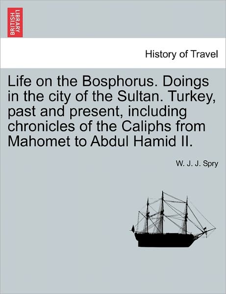 Cover for W J J Spry · Life on the Bosphorus. Doings in the City of the Sultan. Turkey, Past and Present, Including Chronicles of the Caliphs from Mahomet to Abdul Hamid Ii. (Paperback Book) (2011)