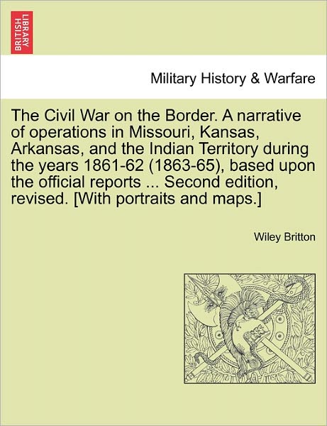 Cover for Wiley Britton · The Civil War on the Border. a Narrative of Operations in Missouri, Kansas, Arkansas, and the Indian Territory During the Years 1861-62 (1863-65), Based U (Paperback Book) (2011)