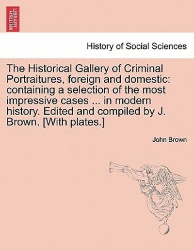 Cover for John Brown · The Historical Gallery of Criminal Portraitures, Foreign and Domestic: Containing a Selection of the Most Impressive Cases ... in Modern History. Edited a (Taschenbuch) (2011)