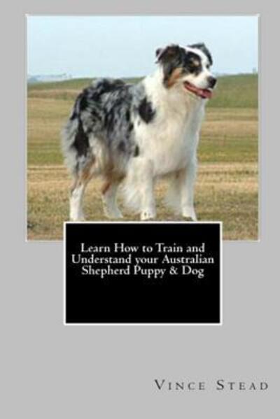 Cover for Vince Stead · Learn How to Train and Understand Your Australian Shepherd Puppy &amp; Dog (Paperback Book) (2015)