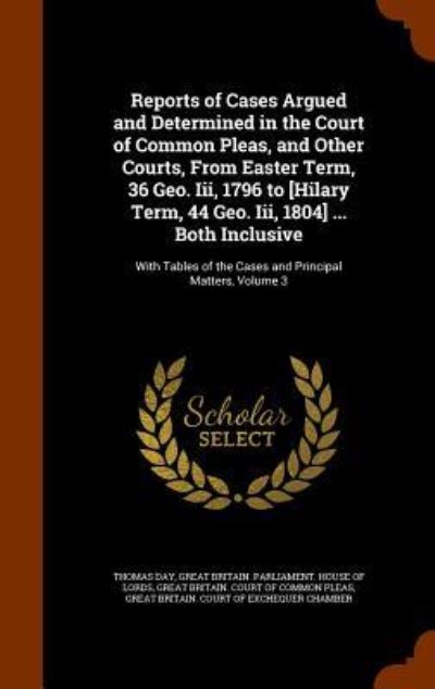 Cover for Thomas Day · Reports of Cases Argued and Determined in the Court of Common Pleas, and Other Courts, from Easter Term, 36 Geo. III, 1796 to [Hilary Term, 44 Geo. III, 1804] ... Both Inclusive (Hardcover Book) (2015)