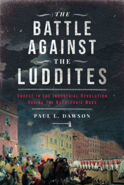 Cover for Paul L Dawson · The Battle Against the Luddites: Unrest in the Industrial Revolution During the Napoleonic Wars (Inbunden Bok) (2023)