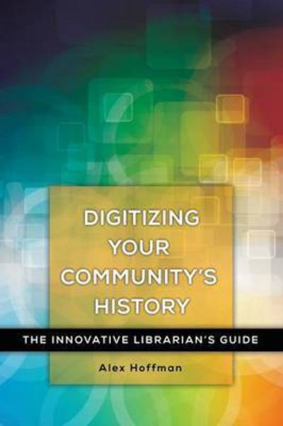 Cover for Alex Hoffman · Digitizing Your Community's History: The Innovative Librarian's Guide - Innovative Librarian's Guide (Paperback Book) (2016)