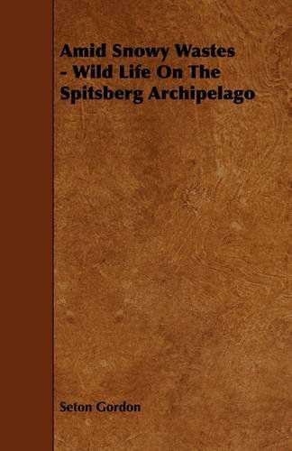 Amid Snowy Wastes - Wild Life on the Spitsberg Archipelago - Seton Gordon - Books - Schuyler Press - 9781444617405 - April 14, 2009