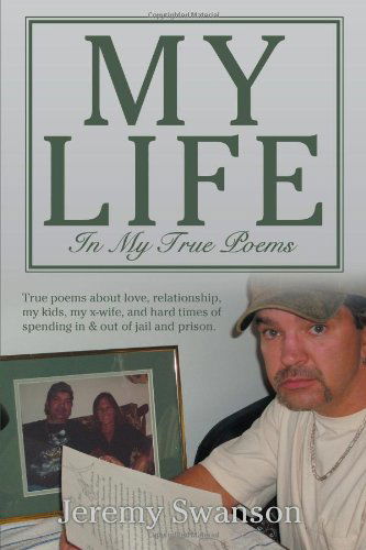 Jeremy Swanson · My Life in My True Poems: True Poems About Love, Relationship, My Kids, My X-wife, and Hard Times of Spending in & out of Jail and Prison. (Paperback Book) (2011)