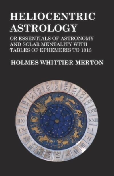 Cover for Holmes Whittier Merton · Heliocentric Astrology or Essentials of Astronomy and Solar Mentality with Tables of Ephemeris to 1913 (Pocketbok) (2016)
