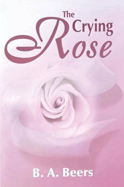 The Crying Rose: the Trilogy of the Rose - B a Beers - Kirjat - Createspace - 9781478281405 - keskiviikko 1. marraskuuta 2000