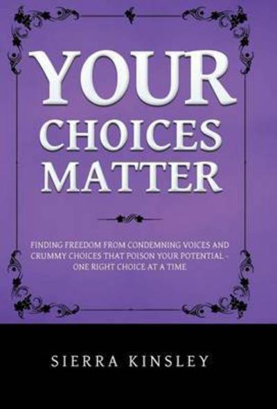 Cover for Sierra Kinsley · Your Choices Matter: Finding Freedom from Condemning Voices and Crummy Choices That Poison Your Potential - One Right Choice at a Time (Hardcover Book) (2014)