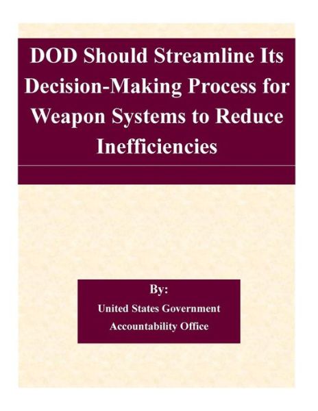 Dod Should Streamline Its Decision-making Process for Weapon Systems to Reduce Inefficiencies - United States Government Accountability - Books - Createspace - 9781508715405 - March 4, 2015