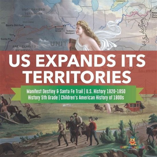 Cover for Baby Professor · US Expands Its Territories Manifest Destiny &amp; Santa Fe Trail U.S. History 1820-1850 History 5th Grade Children's American History of 1800s (Paperback Book) (2021)