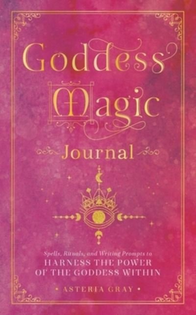 Cover for Asteria Gray · Goddess Magic Journal: Spells, Rituals, and Writing Prompts to Harness the Power of the Goddess Within - Mystical Handbook (Innbunden bok) (2023)