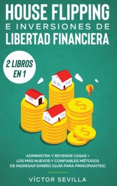 Cover for Victor Sevilla · House flipping e inversiones de libertad financiera (actualizado) 2 libros en 1: Administra y revende casas + Los mas nuevos y confiables metodos de ingresar dinero (guia para principiantes) (Gebundenes Buch) (2020)