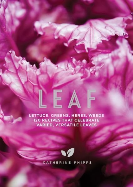 Cover for Catherine Phipps · Leaf: Lettuce, Greens, Herbs, Weeds - Over 120 Recipes that Celebrate Varied, Versatile Leaves (Hardcover Book) (2019)