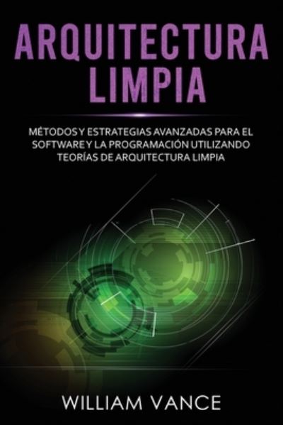 Cover for William Vance · Arquitectura limpia: Metodos y estrategias avanzadas para el software y la programacion utilizando teorias de arquitectura limpia (Paperback Book) (2020)