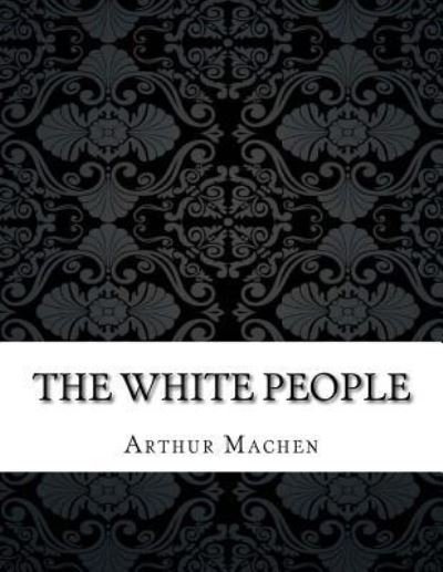 The White People - Arthur Machen - Kirjat - Createspace Independent Publishing Platf - 9781985343405 - sunnuntai 15. huhtikuuta 2018