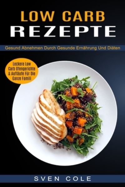 Cover for Sven Cole · Low Carb Rezepte: Leckere Low Carb Ofengerichte &amp; Auflaufe Fur Die Ganze Famili (Gesund Abnehmen Durch Gesunde Ernahrung Und Diaten) (Taschenbuch) (2021)