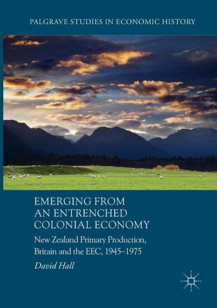 Cover for David Hall · Emerging from an Entrenched Colonial Economy: New Zealand Primary Production, Britain and the EEC, 1945 - 1975 - Palgrave Studies in Economic History (Paperback Book) [Softcover reprint of the original 1st ed. 2017 edition] (2018)