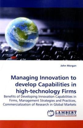 Cover for John Morgan · Managing Innovation to Develop Capabilities in High-technology Firms: Benefits of Developing Innovation Capabilities in Firms, Management Strategies ... of Research in Global Markets (Paperback Book) (2010)