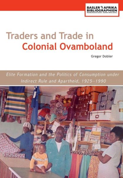 Cover for Gregor Dobler · Traders and Trade in Colonial Ovamboland, 1925-1990. Elite Formation and the Politics of Consumption Under Indirect Rule and Apartheid (Paperback Book) (2014)