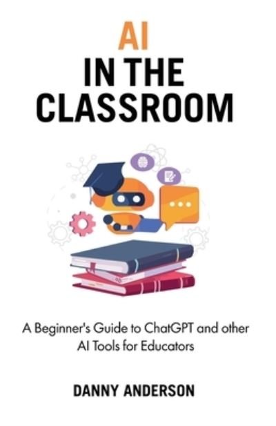 Cover for Danny Anderson · AI in the Classroom: A Beginner's Guide to ChatGPT and other AI Tools for Educators (Taschenbuch) (2023)